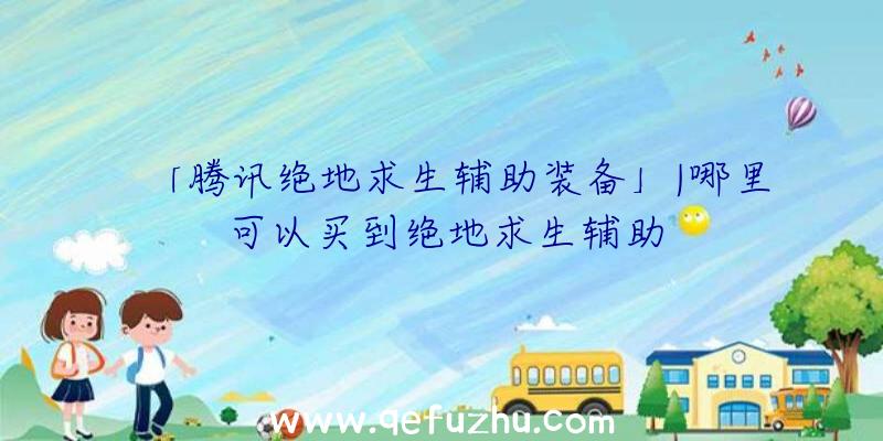 「腾讯绝地求生辅助装备」|哪里可以买到绝地求生辅助